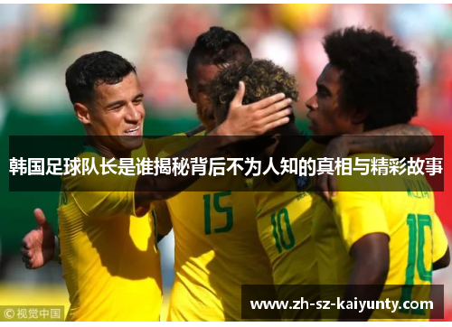 韩国足球队长是谁揭秘背后不为人知的真相与精彩故事