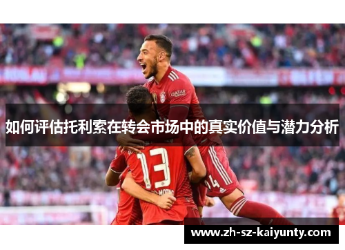 如何评估托利索在转会市场中的真实价值与潜力分析