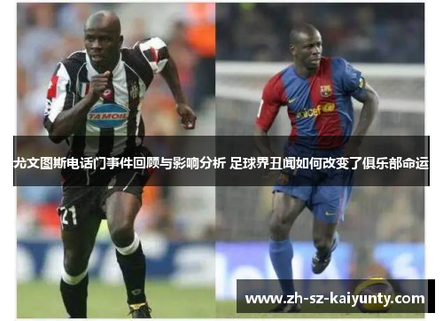 尤文图斯电话门事件回顾与影响分析 足球界丑闻如何改变了俱乐部命运