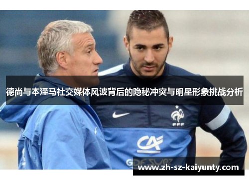 德尚与本泽马社交媒体风波背后的隐秘冲突与明星形象挑战分析 德尚与本泽马社交媒体风波背后的隐秘冲突与明星形象挑战分析