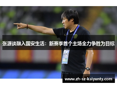 张源谈融入国安生活:新赛季首个主场全力争胜为目标 张源谈融入国安生活:新赛季首个主场全力争胜为目标