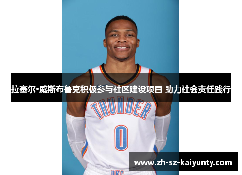 拉塞尔·威斯布鲁克积极参与社区建设项目 助力社会责任践行 拉塞尔·威斯布鲁克积极参与社区建设项目 助力社会责任践行