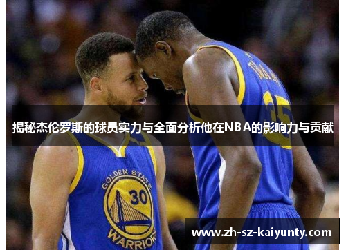 揭秘杰伦罗斯的球员实力与全面分析他在NBA的影响力与贡献 揭秘杰伦罗斯的球员实力与全面分析他在NBA的影响力与贡献