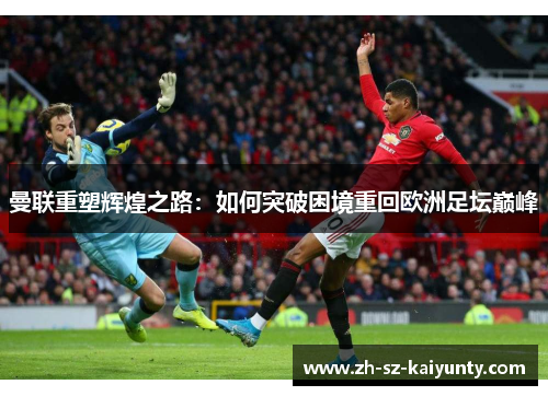 曼联重塑辉煌之路：如何突破困境重回欧洲足坛巅峰