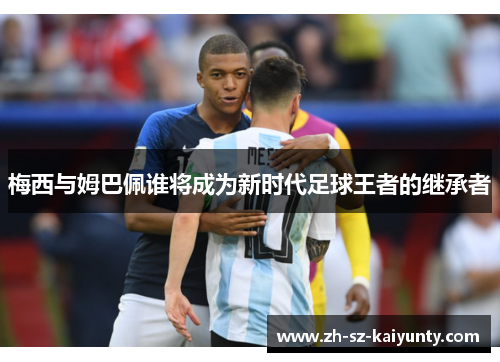 梅西与姆巴佩谁将成为新时代足球王者的继承者