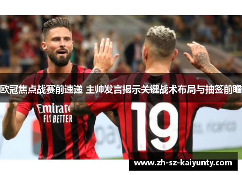 欧冠焦点战赛前速递 主帅发言揭示关键战术布局与抽签前瞻 欧冠焦点战赛前速递 主帅发言揭示关键战术布局与抽签前瞻