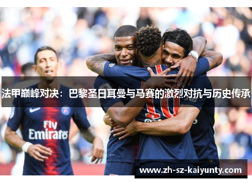 法甲巅峰对决:巴黎圣日耳曼与马赛的激烈对抗与历史传承 法甲巅峰对决:巴黎圣日耳曼与马赛的激烈对抗与历史传承