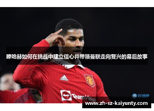 滕哈赫如何在挑战中建立信心并带领曼联走向复兴的幕后故事