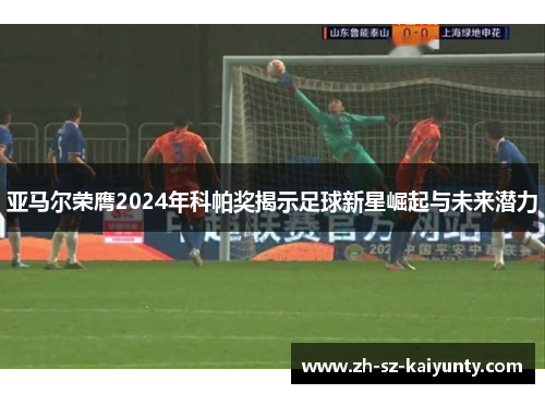 亚马尔荣膺2024年科帕奖揭示足球新星崛起与未来潜力