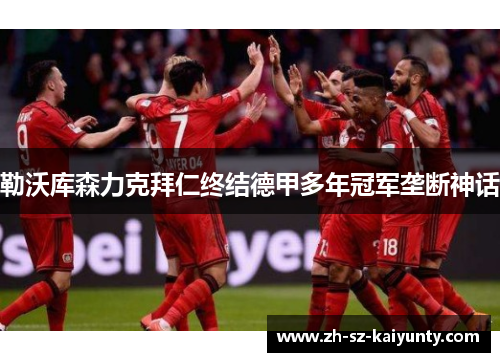 勒沃库森力克拜仁终结德甲多年冠军垄断神话