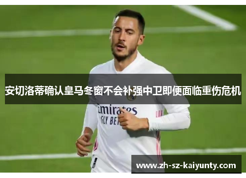 安切洛蒂确认皇马冬窗不会补强中卫即便面临重伤危机
