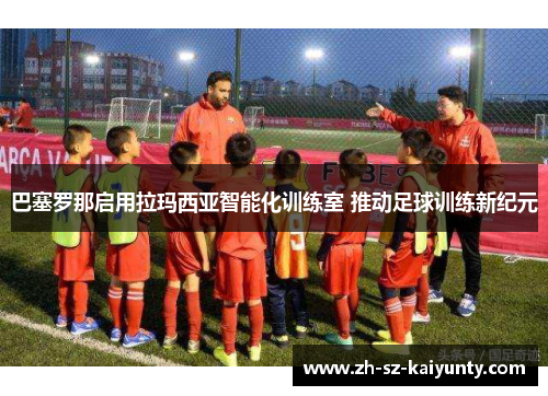 巴塞罗那启用拉玛西亚智能化训练室 推动足球训练新纪元