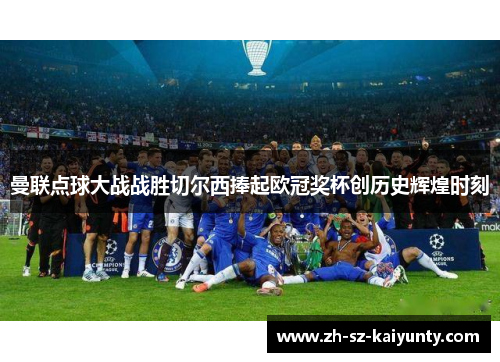 曼联点球大战战胜切尔西捧起欧冠奖杯创历史辉煌时刻