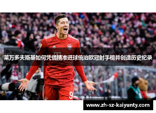 莱万多夫斯基如何凭借精准进球统治欧冠射手榜并创造历史纪录