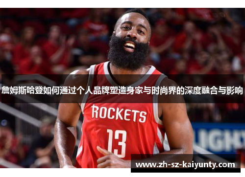 詹姆斯哈登如何通过个人品牌塑造身家与时尚界的深度融合与影响 詹姆斯哈登如何通过个人品牌塑造身家与时尚界的深度融合与影响