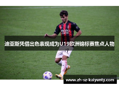 迪亚斯凭借出色表现成为U19欧洲锦标赛焦点人物 迪亚斯凭借出色表现成为U19欧洲锦标赛焦点人物