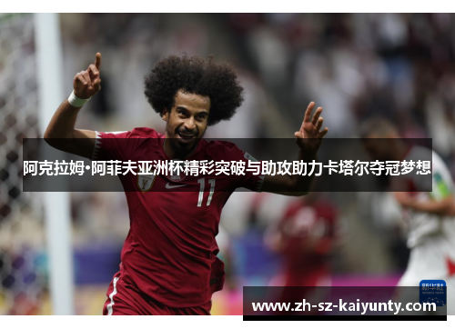 阿克拉姆·阿菲夫亚洲杯精彩突破与助攻助力卡塔尔夺冠梦想 阿克拉姆·阿菲夫亚洲杯精彩突破与助攻助力卡塔尔夺冠梦想