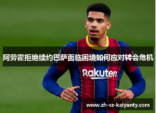 阿劳霍拒绝续约巴萨面临困境如何应对转会危机 阿劳霍拒绝续约巴萨面临困境如何应对转会危机