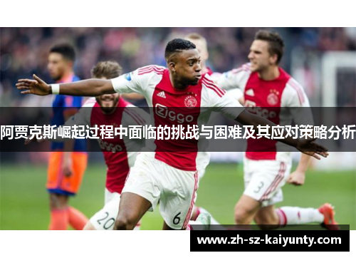 阿贾克斯崛起过程中面临的挑战与困难及其应对策略分析 阿贾克斯崛起过程中面临的挑战与困难及其应对策略分析
