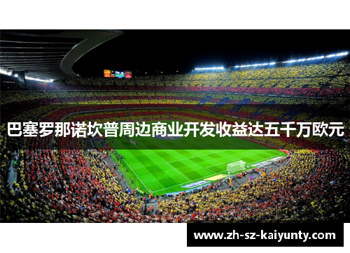 巴塞罗那诺坎普周边商业开发收益达五千万欧元 巴塞罗那诺坎普周边商业开发收益达五千万欧元
